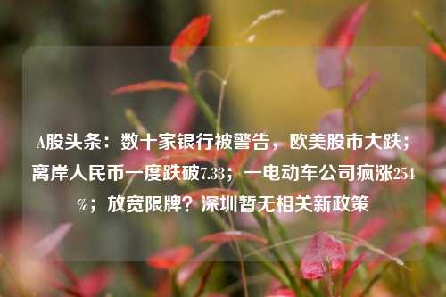 A股头条：数十家银行被警告，欧美股市大跌；离岸人民币一度跌破7.33；一电动车公司疯涨254%；放宽限牌？深圳暂无相关新政策 股票 证券交易印花税 银行 行业新闻 第1张