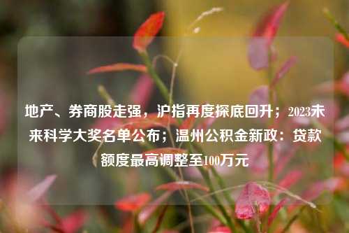 地产、券商股走强，沪指再度探底回升；2023未来科学大奖名单公布；温州公积金新政：贷款额度最高调整至100万元 券商股 股票 公积金 行业新闻 第1张