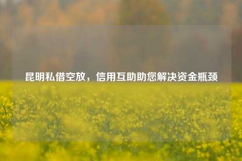 昆明私借空放，信用互助助您解决资金瓶颈 信用 金融 个人借钱 第1张