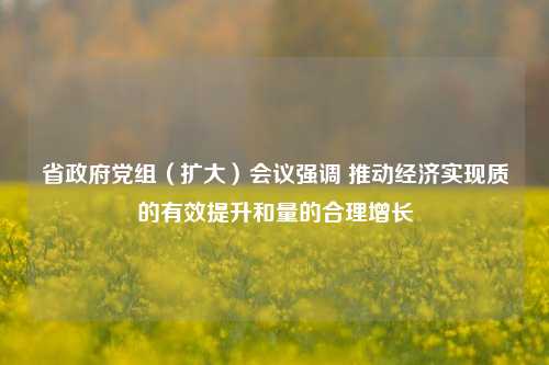 省政府党组（扩大）会议强调 推动经济实现质的有效提升和量的合理增长 三农 经济学 经济 行业新闻 第1张