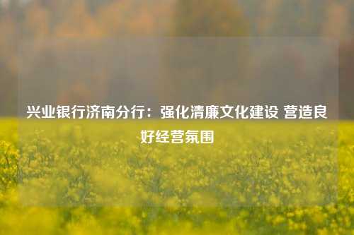 兴业银行济南分行：强化清廉文化建设 营造良好经营氛围 时政 反腐倡廉 行业新闻 第1张