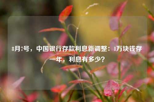 8月7号，中国银行存款利息新调整：1万块钱存一年，利息有多少？ 定期存款 中行 银行 行业新闻 第1张