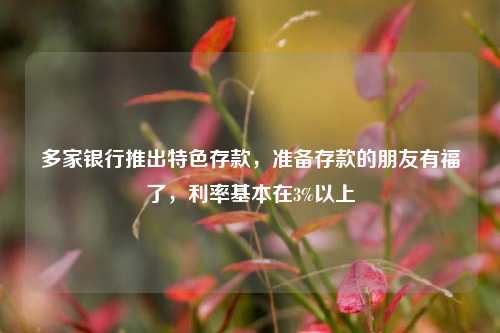 多家银行推出特色存款，准备存款的朋友有福了，利率基本在3%以上 利率 银行推出 银行 行业新闻 第1张