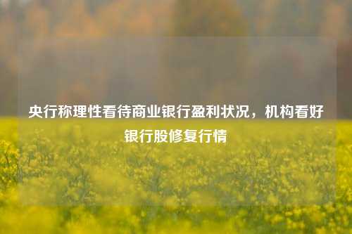 央行称理性看待商业银行盈利状况，机构看好银行股修复行情 商业银行 银行股 银行 行业新闻 第1张