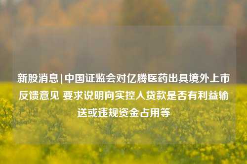 新股消息|中国证监会对亿腾医药出具境外上市反馈意见 要求说明向实控人贷款是否有利益输送或违规资金占用等 药品 中国证监会 亿腾医药 行业新闻 第1张