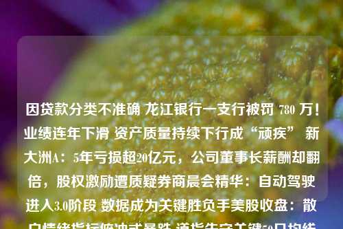 因贷款分类不准确 龙江银行一支行被罚 780 万！业绩连年下滑 资产质量持续下行成“顽疾” 新大洲A：5年亏损超20亿元，公司董事长薪酬却翻倍，股权激励遭质疑券商晨会精华：自动驾驶进入3.0阶段 数据成为关键胜负手美股收盘：散户情绪指标俯冲式暴跌 道指失守关键50日均线日元失守146关口进入“干预范围” 分析认为即使行动也难阻跌势欧盟将提前数月实现冬季储气目标 但能源供应形势依旧脆弱低价策略与开放生态：京东画出弧形弯金融债“开闸” 消金公司称积极准备中 上半年多家公司业绩超预期最新央行货政报告显 资产质量 龙江银行 银行 行业新闻 第1张