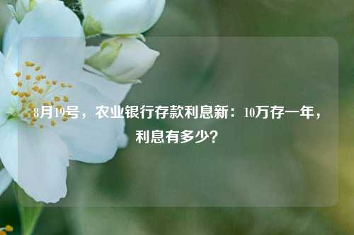 8月19号，农业银行存款利息新：10万存一年，利息有多少？ 银行 农业银行理财产品 农业银行 行业新闻 第1张