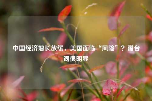 中国经济增长放缓，美国面临“风险”？潜台词很明显 经济 经济增长 行业新闻 第1张