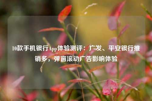 10款手机银行App体验测评：广发、平安银行推销多，弹窗滚动广告影响体验 广发银行 银行 手机银行 行业新闻 第1张