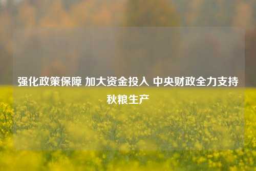 强化政策保障 加大资金投入 中央财政全力支持秋粮生产 农业 国内宏观 中央财政 行业新闻 第1张