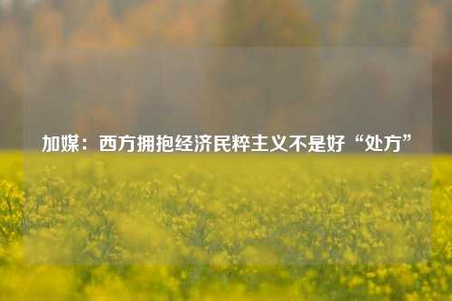 加媒：西方拥抱经济民粹主义不是好“处方” 经济学 民粹主义 行业新闻 第1张