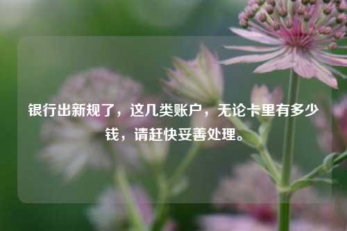 银行出新规了，这几类账户，无论卡里有多少钱，请赶快妥善处理。 投资 金融 银行 行业新闻 第1张
