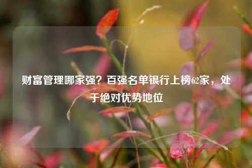 财富管理哪家强？百强名单银行上榜62家，处于绝对优势地位 财富管理 基金 银行 行业新闻 第1张