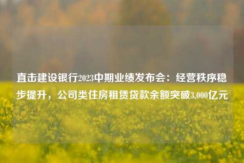 直击建设银行2023中期业绩发布会：经营秩序稳步提升，公司类住房租赁贷款余额突破3,000亿元 贷款余额 中国建设银行 金融 行业新闻 第1张