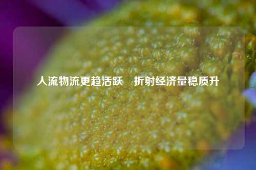 人流物流更趋活跃　折射经济量稳质升 货运 交通 交通运输 行业新闻 第1张