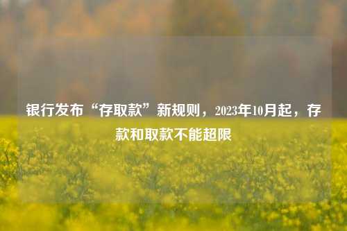 银行发布“存取款”新规则，2023年10月起，存款和取款不能超限 银行 金融 行业新闻 第1张