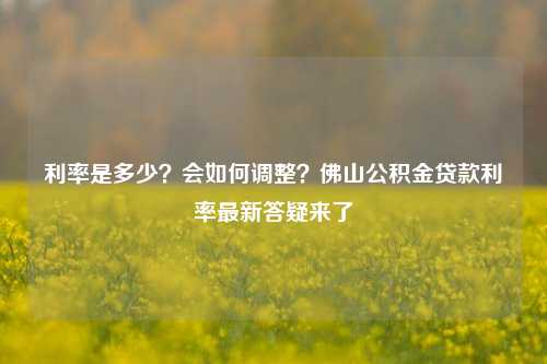 利率是多少？会如何调整？佛山公积金贷款利率最新答疑来了 公积金贷款利率 公积金 银行贷款利率 行业新闻 第1张