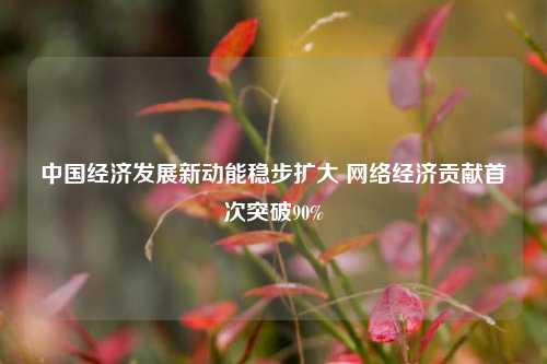 中国经济发展新动能稳步扩大 网络经济贡献首次突破90% 经济 数字经济 网络经济 行业新闻 第1张