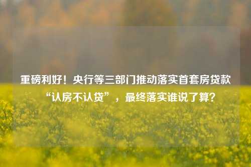 重磅利好！央行等三部门推动落实首套房贷款“认房不认贷”，最终落实谁说了算？ 贷款 认贷不认房 首套房 行业新闻 第1张
