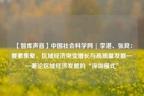【智库声音】中国社会科学网 | 李湛、张良：要素集聚、区域经济突变增长与高质量发展——兼论区域经济发展的“深圳模式” 深圳经济 区域经济一体化 经济 行业新闻 第1张
