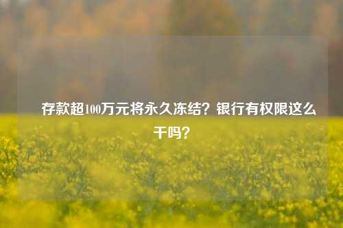​存款超100万元将永久冻结？银行有权限这么干吗？ 法律 银行 行业新闻 第1张