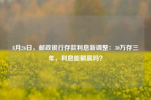 8月26日，邮政银行存款利息新调整：30万存三年，利息能躺赢吗？ 活期存款 定期存款 银行 行业新闻 第1张