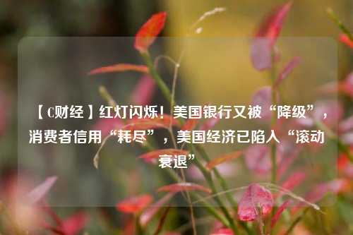 【C财经】红灯闪烁！美国银行又被“降级”，消费者信用“耗尽”，美国经济已陷入“滚动衰退” 经济学 美国银行 行业新闻 第1张
