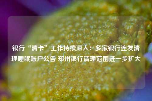银行“清卡”工作持续深入：多家银行连发清理睡眠账户公告 郑州银行清理范围进一步扩大 郑州银行 信用卡 银行 行业新闻 第1张