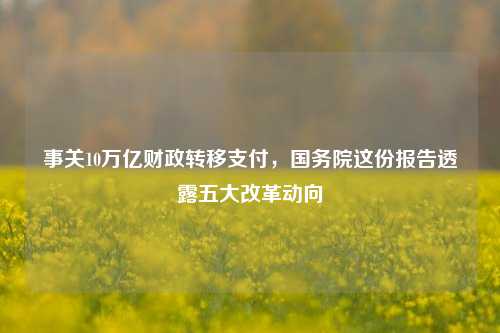 事关10万亿财政转移支付，国务院这份报告透露五大改革动向 财政制度 国内宏观 转移支付 行业新闻 第1张