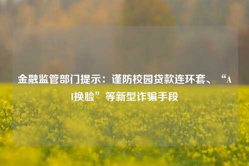 金融监管部门提示：谨防校园贷款连环套、“AI换脸”等新型诈骗手段 金融机构 连环套 金融 行业新闻 第1张