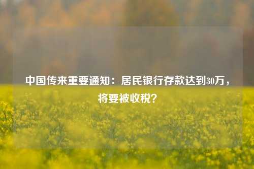 中国传来重要通知：居民银行存款达到30万，将要被收税？ 利息税 银行存款 银行 行业新闻 第1张