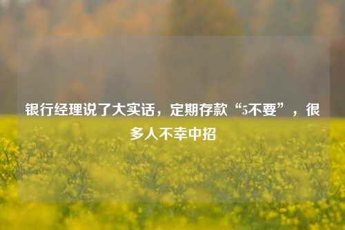 银行经理说了大实话，定期存款“5不要”，很多人不幸中招 理财 定期存款 银行 行业新闻 第1张