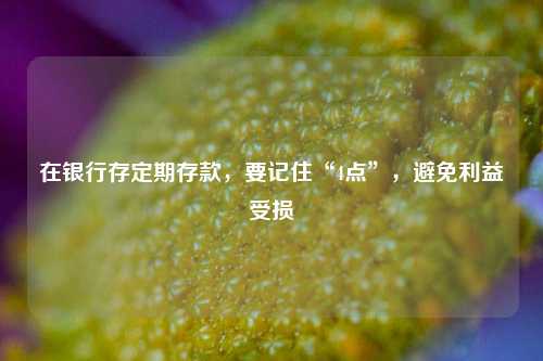 在银行存定期存款，要记住“4点”，避免利益受损 理财 定期存款 银行 行业新闻 第1张