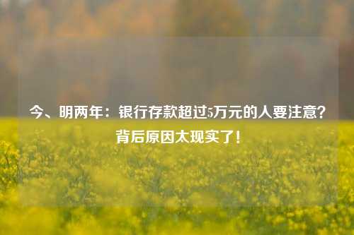 今、明两年：银行存款超过5万元的人要注意？背后原因太现实了！ 理财 银行 银行存款 行业新闻 第1张