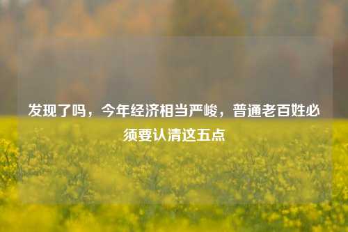 发现了吗，今年经济相当严峻，普通老百姓必须要认清这五点 数字经济 经济 行业新闻 第1张