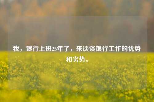 我，银行上班25年了，来谈谈银行工作的优势和劣势。 银行 行业新闻 第1张