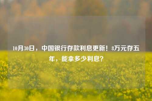 10月30日，中国银行存款利息更新！8万元存五年，能拿多少利息？ 年化利率 定期存款 中行 行业新闻 第1张