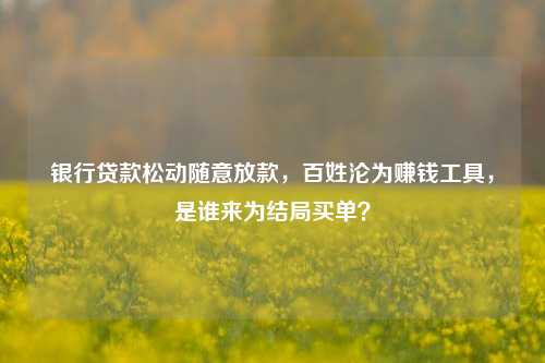 银行贷款松动随意放款，百姓沦为赚钱工具，是谁来为结局买单？ 利息 银行贷款 银行 行业新闻 第1张