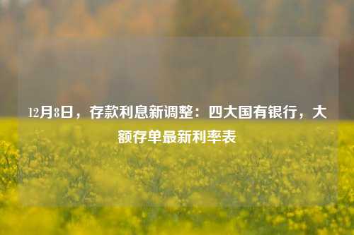 12月8日，存款利息新调整：四大国有银行，大额存单最新利率表 银行 定期存款 国有银行 行业新闻 第1张