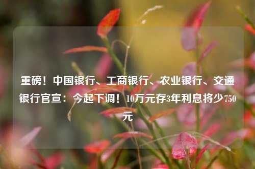 重磅！中国银行、工商银行、农业银行、交通银行官宣：今起下调！10万元存3年利息将少750元 交通银行 农业银行 银行 行业新闻 第1张