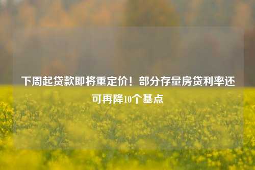 下周起贷款即将重定价！部分存量房贷利率还可再降10个基点 银行 贷款定价 利率 行业新闻 第1张