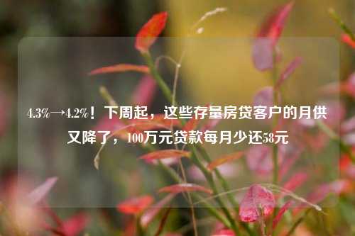 4.3%→4.2%！下周起，这些存量房贷客户的月供又降了，100万元贷款每月少还58元 利率 银行 行业新闻 第1张