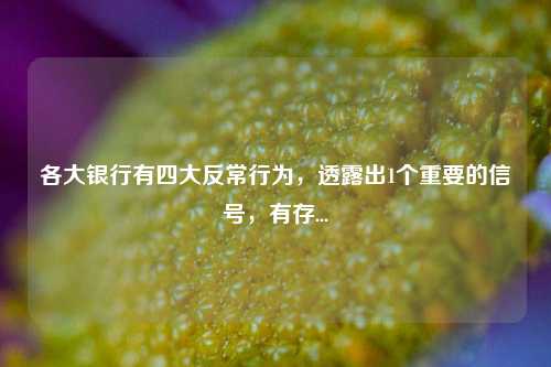 各大银行有四大反常行为，透露出1个重要的信号，有存... 定期存款利率 理财 银行 行业新闻 第1张