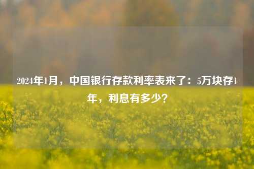 2024年1月，中国银行存款利率表来了：5万块存1年，利息有多少？ 存款利率 中行 银行 行业新闻 第1张