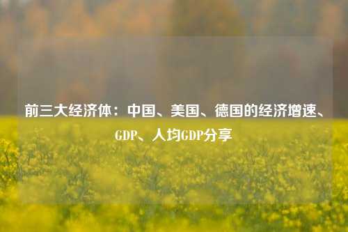 前三大经济体：中国、美国、德国的经济增速、GDP、人均GDP分享 经济 中国人均gdp 德国经济 行业新闻 第1张