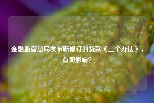 金融监管总局发布新修订的贷款《三个办法》，有何影响？ 银行信贷 金融 信贷业务 行业新闻 第1张